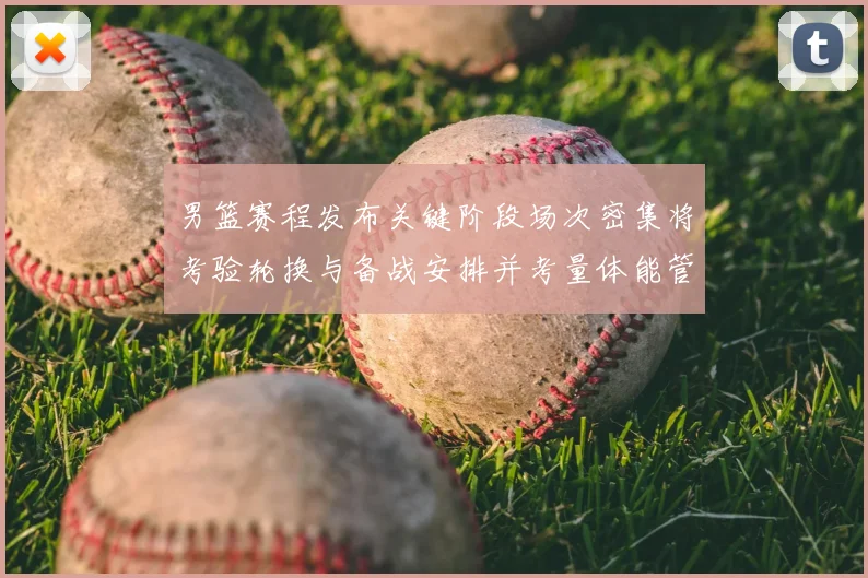 男篮赛程发布关键阶段场次密集将考验轮换与备战安排并考量体能管理