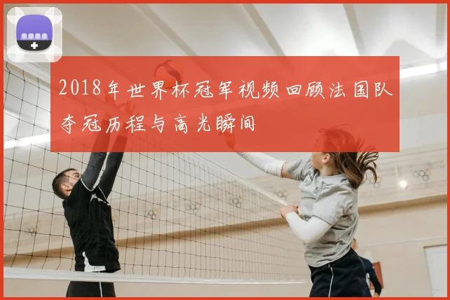 2018年世界杯冠军视频回顾法国队夺冠历程与高光瞬间