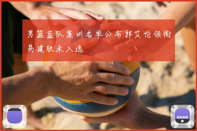 男篮蓝队集训名单公布郭艾伦领衔易建联未入选
