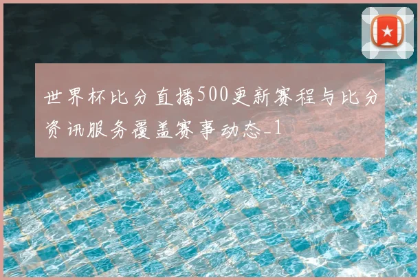 世界杯比分直播500更新赛程与比分资讯服务覆盖赛事动态_1
