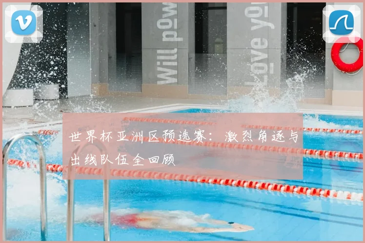 世界杯亚洲区预选赛:激烈角逐与出线队伍全回顾