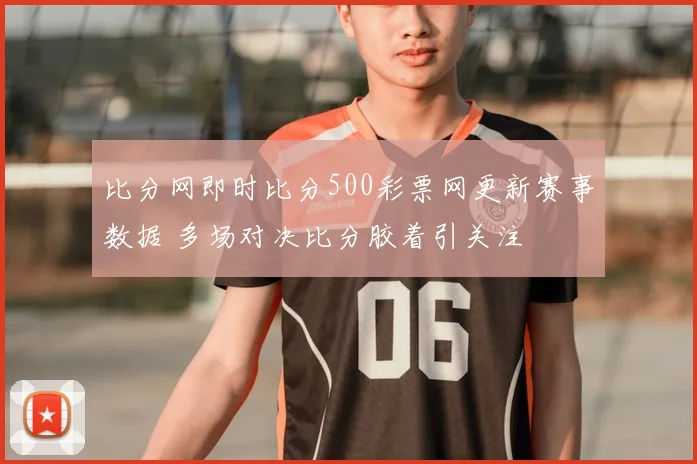 比分网即时比分500彩票网更新赛事数据 多场对决比分胶着引关注