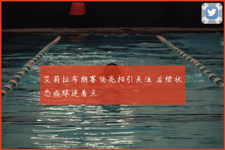 艾莉拉布朗赛场亮相引关注 后续状态成球迷看点