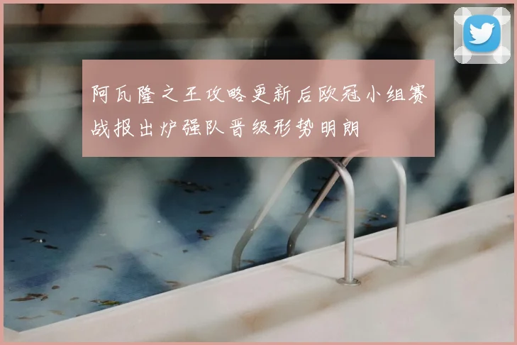阿瓦隆之王攻略更新后欧冠小组赛战报出炉强队晋级形势明朗