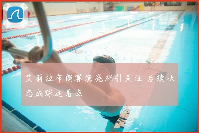 艾莉拉布朗赛场亮相引关注 后续状态成球迷看点