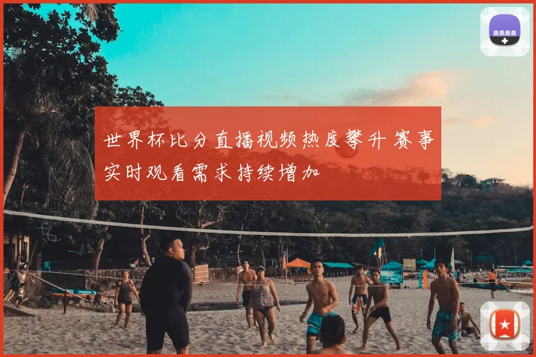 世界杯比分直播视频热度攀升 赛事实时观看需求持续增加