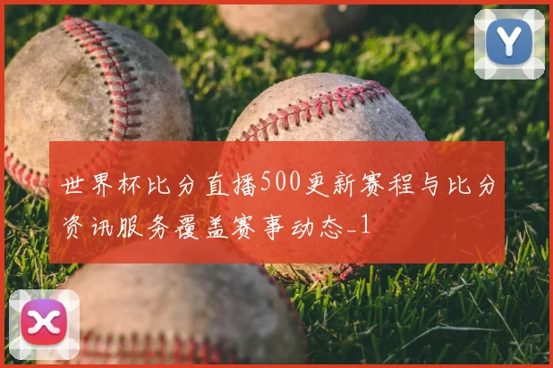 世界杯比分直播500更新赛程与比分资讯服务覆盖赛事动态_1