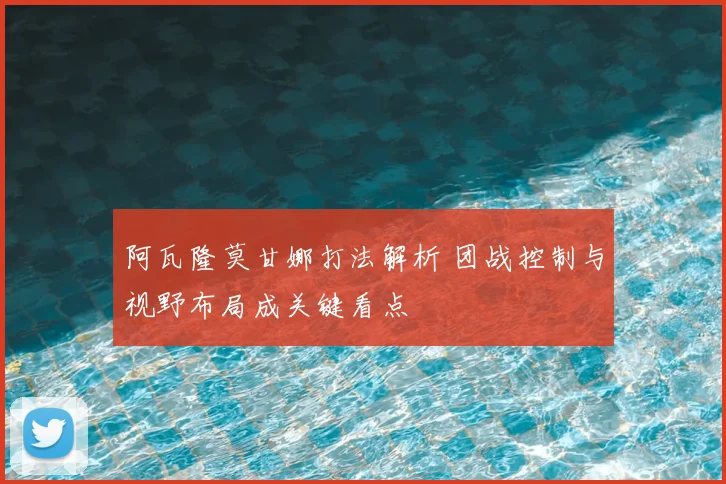 阿瓦隆莫甘娜打法解析 团战控制与视野布局成关键看点