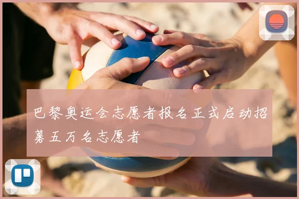 巴黎奥运会志愿者报名正式启动招募五万名志愿者