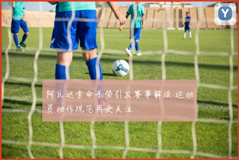 阿瓦达索命手势引发赛事解读 运动员动作规范再受关注