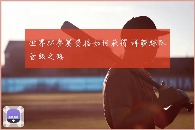 世界杯参赛资格如何获得 详解球队晋级之路