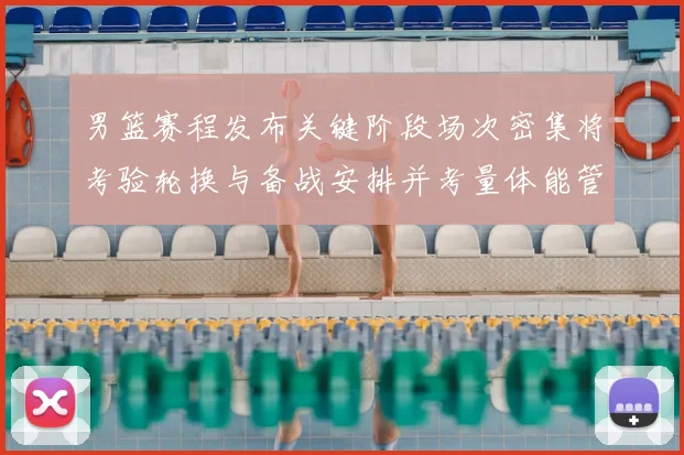男篮赛程发布关键阶段场次密集将考验轮换与备战安排并考量体能管理