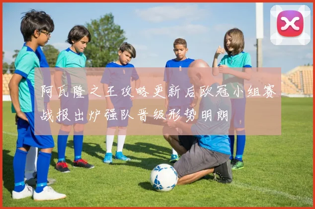 阿瓦隆之王攻略更新后欧冠小组赛战报出炉强队晋级形势明朗