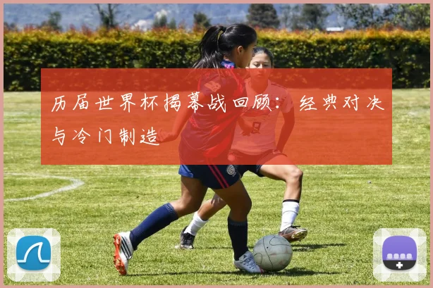 历届世界杯揭幕战回顾:经典对决与冷门制造
