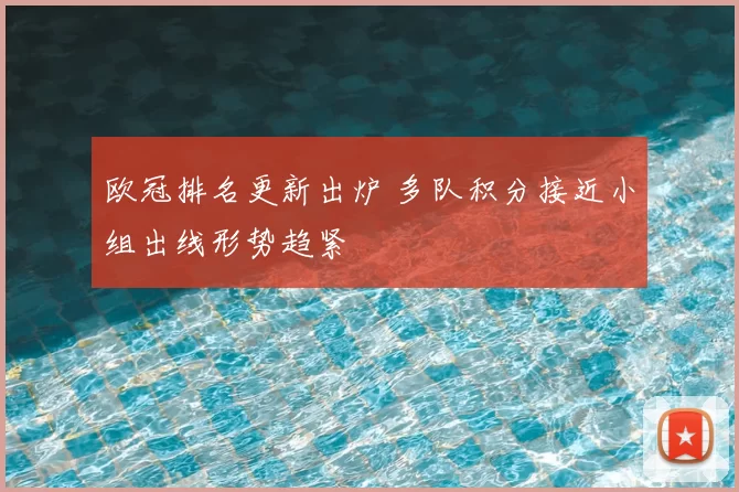 欧冠排名更新出炉 多队积分接近小组出线形势趋紧