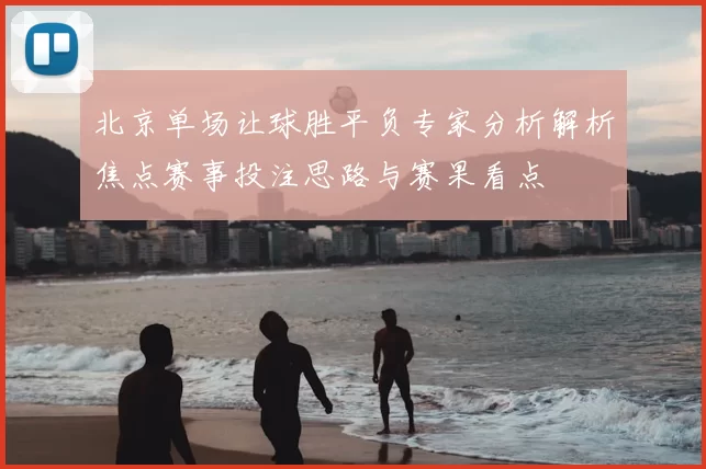 北京单场让球胜平负专家分析解析焦点赛事投注思路与赛果看点