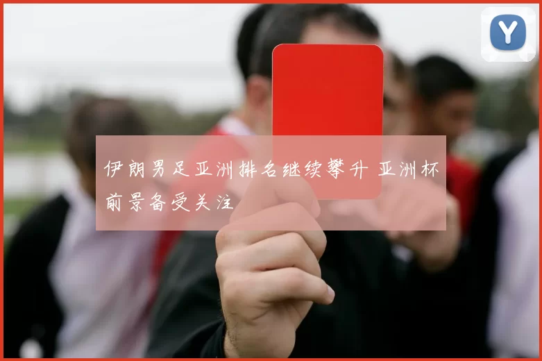 伊朗男足亚洲排名继续攀升 亚洲杯前景备受关注
