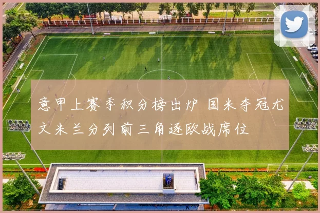 意甲上赛季积分榜出炉 国米夺冠尤文米兰分列前三角逐欧战席位