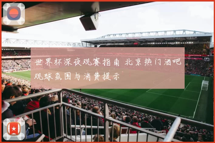 世界杯深夜观赛指南 北京热门酒吧观球氛围与消费提示