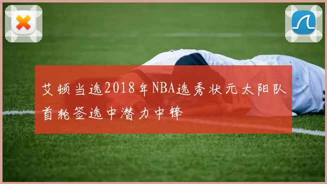 艾顿当选2018年NBA选秀状元太阳队首轮签选中潜力中锋