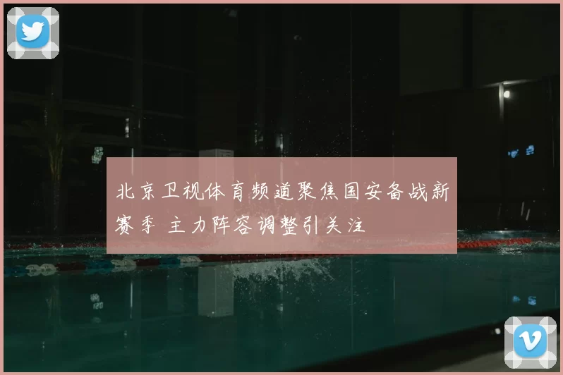 北京卫视体育频道聚焦国安备战新赛季 主力阵容调整引关注