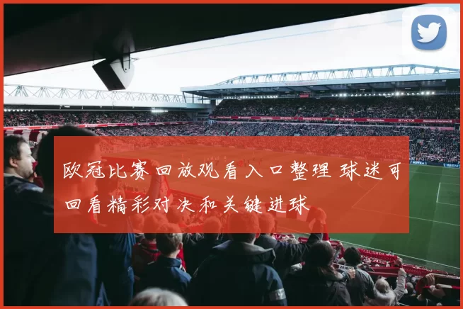 欧冠比赛回放观看入口整理 球迷可回看精彩对决和关键进球