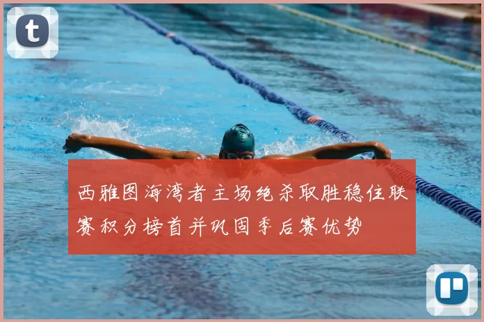 西雅图海湾者主场绝杀取胜稳住联赛积分榜首并巩固季后赛优势