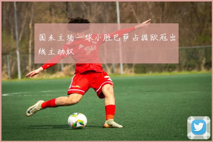 国米主场一球小胜巴萨占据欧冠出线主动权