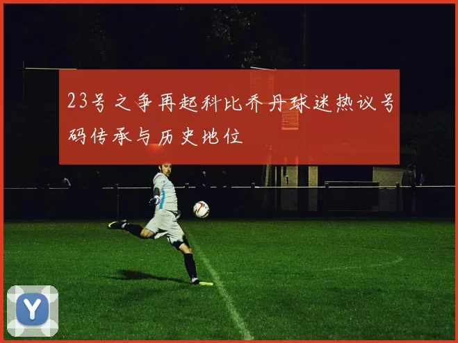 23号之争再起科比乔丹球迷热议号码传承与历史地位