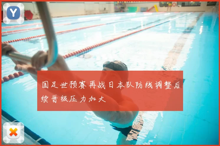 国足世预赛再战日本队防线调整后续晋级压力加大