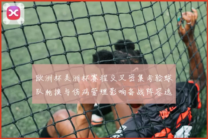 欧洲杯美洲杯赛程交叉密集考验球队轮换与伤病管理影响备战阵容选择