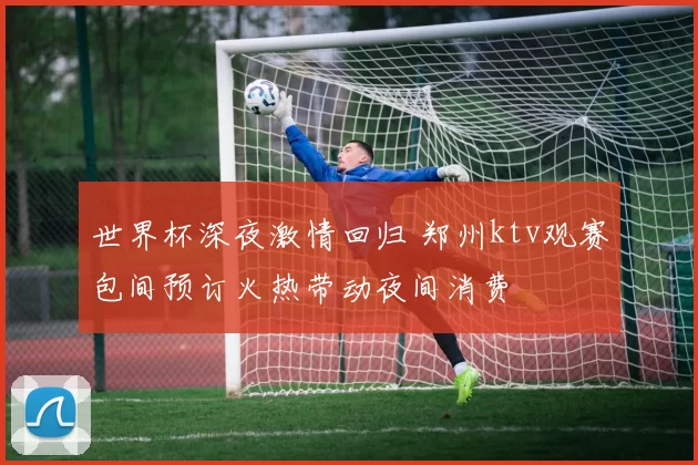 世界杯深夜激情回归 郑州ktv观赛包间预订火热带动夜间消费