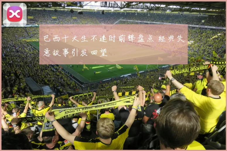 巴西十大生不逢时前锋盘点 经典失意故事引发回望