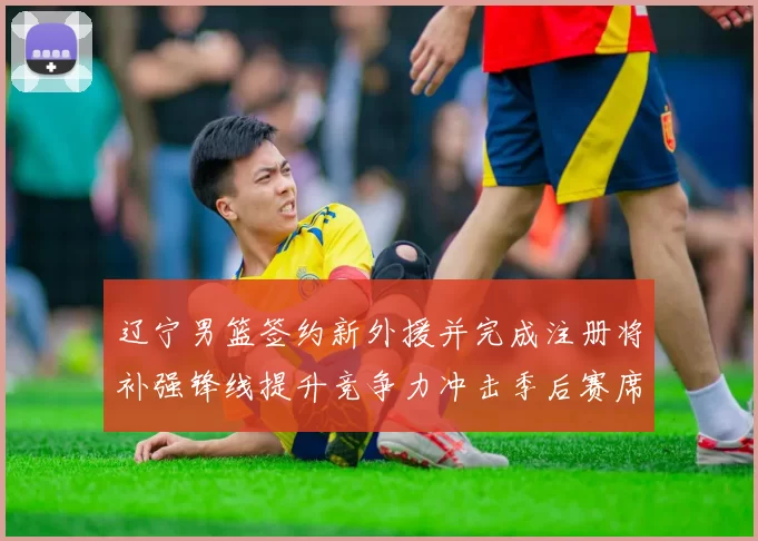 辽宁男篮签约新外援并完成注册将补强锋线提升竞争力冲击季后赛席位