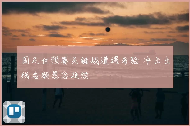 国足世预赛关键战遭遇考验 冲击出线名额悬念延续