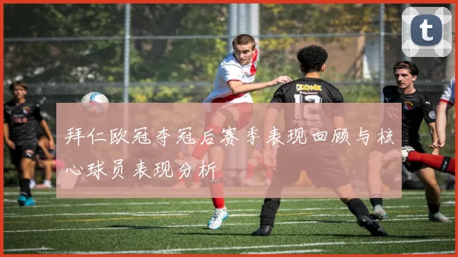 拜仁欧冠夺冠后赛季表现回顾与核心球员表现分析