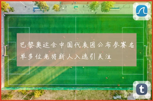 巴黎奥运会中国代表团公布参赛名单多位老将新人入选引关注