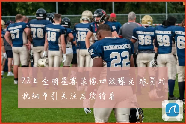 22年全明星赛录像回放曝光 球员对抗细节引关注后续待看