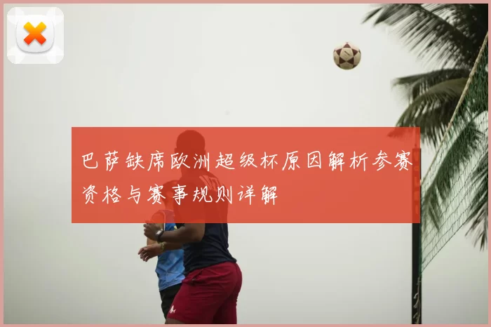 巴萨缺席欧洲超级杯原因解析参赛资格与赛事规则详解