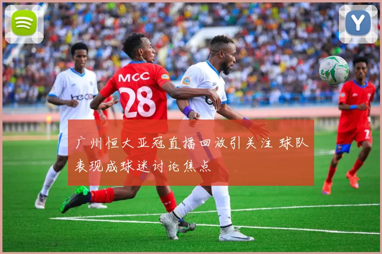 广州恒大亚冠直播回放引关注 球队表现成球迷讨论焦点