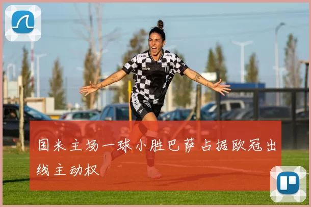 国米主场一球小胜巴萨占据欧冠出线主动权