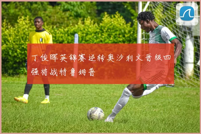 丁俊晖英锦赛逆转奥沙利文晋级四强将战特鲁姆普