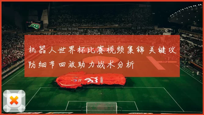 机器人世界杯比赛视频集锦 关键攻防细节回放助力战术分析