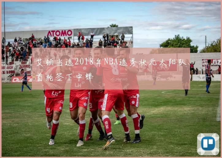 艾顿当选2018年NBA选秀状元太阳队首轮签下中锋