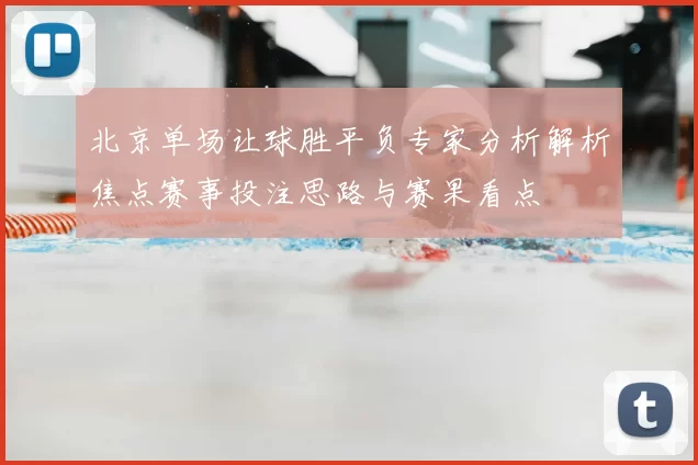 北京单场让球胜平负专家分析解析焦点赛事投注思路与赛果看点