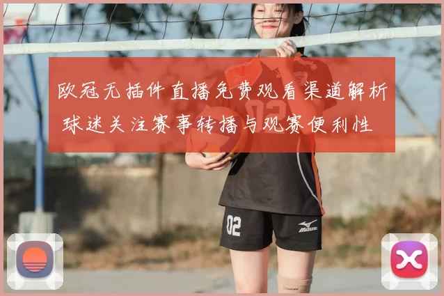 欧冠无插件直播免费观看渠道解析 球迷关注赛事转播与观赛便利性