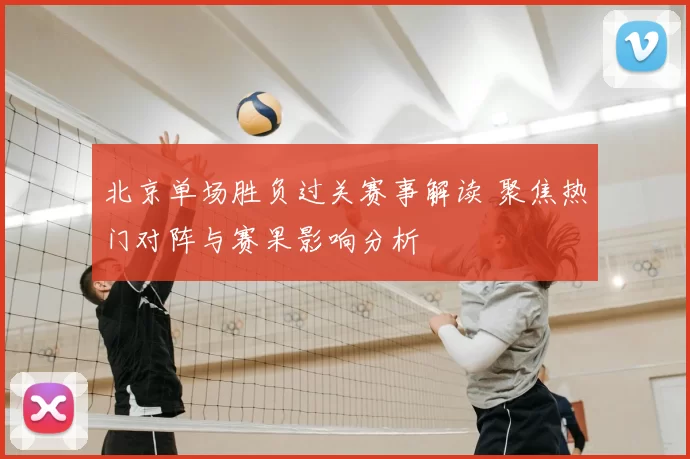 北京单场胜负过关赛事解读 聚焦热门对阵与赛果影响分析