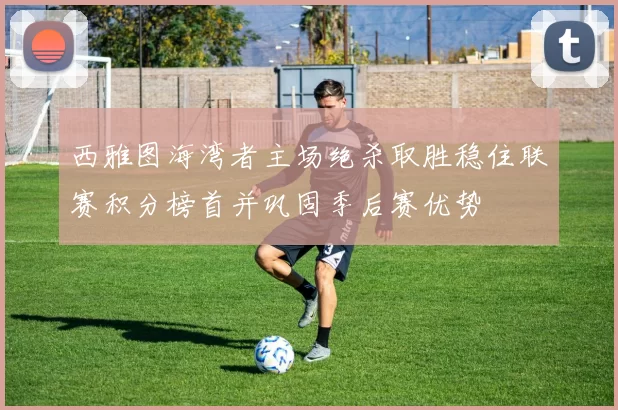 西雅图海湾者主场绝杀取胜稳住联赛积分榜首并巩固季后赛优势