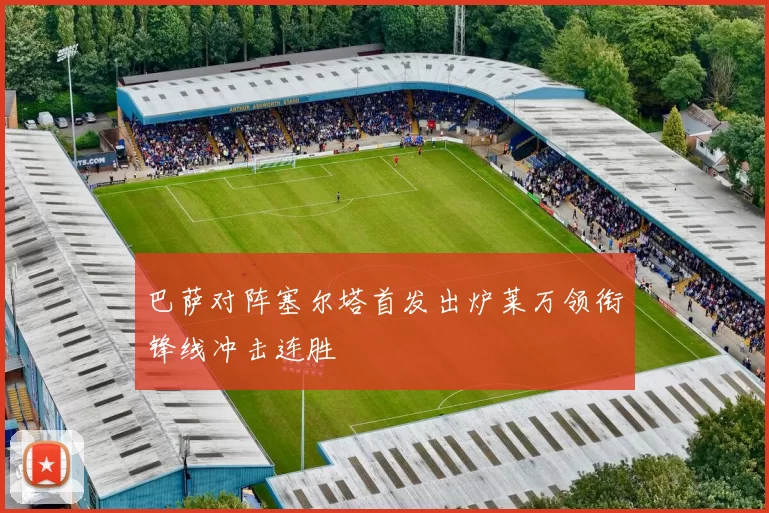 巴萨对阵塞尔塔首发出炉莱万领衔锋线冲击连胜