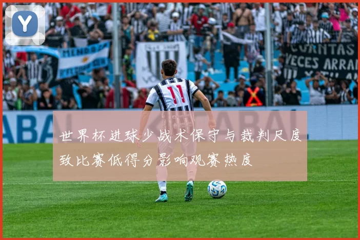世界杯进球少战术保守与裁判尺度致比赛低得分影响观赛热度